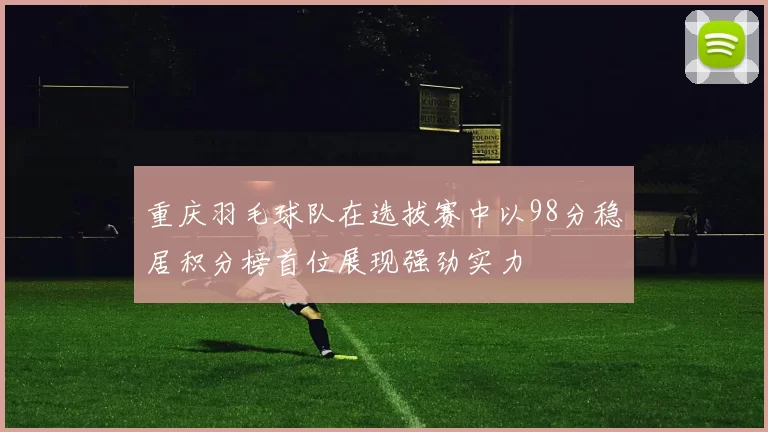 重庆羽毛球队在选拔赛中以98分稳居积分榜首位展现强劲实力