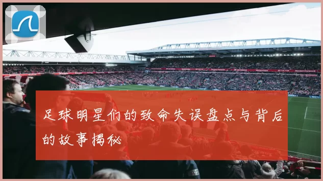 足球明星们的致命失误盘点与背后的故事揭秘