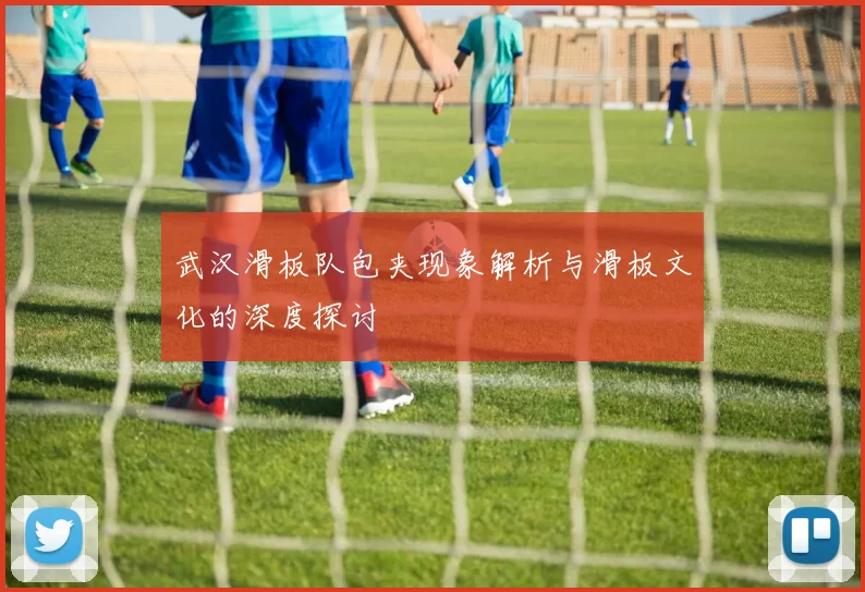 武汉滑板队包夹现象解析与滑板文化的深度探讨