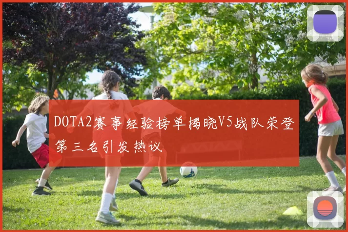 DOTA2赛事经验榜单揭晓V5战队荣登第三名引发热议