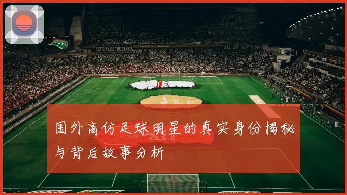 国外高仿足球明星的真实身份揭秘与背后故事分析