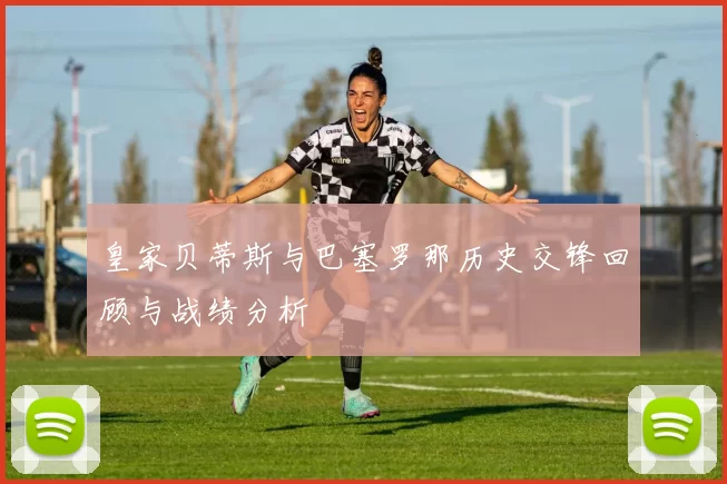 皇家贝蒂斯与巴塞罗那历史交锋回顾与战绩分析
