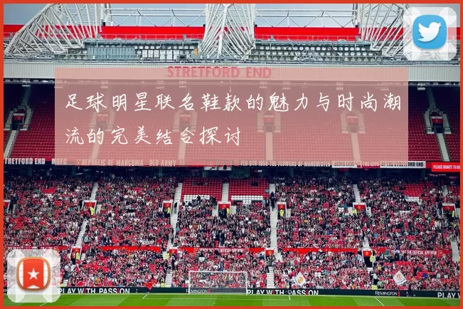 足球明星联名鞋款的魅力与时尚潮流的完美结合探讨