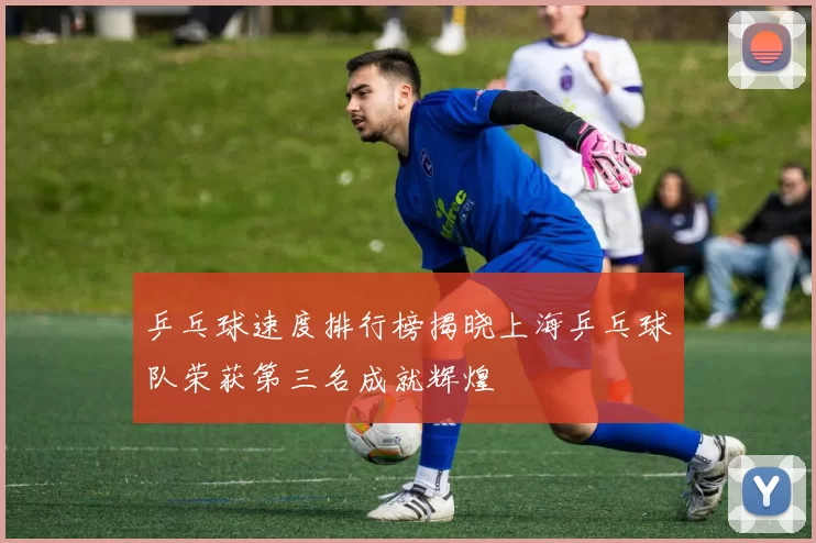 乒乓球速度排行榜揭晓上海乒乓球队荣获第三名成就辉煌