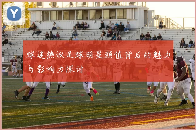 球迷热议足球明星颜值背后的魅力与影响力探讨