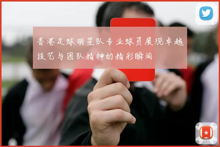香港足球明星队专业球员展现卓越技艺与团队精神的精彩瞬间