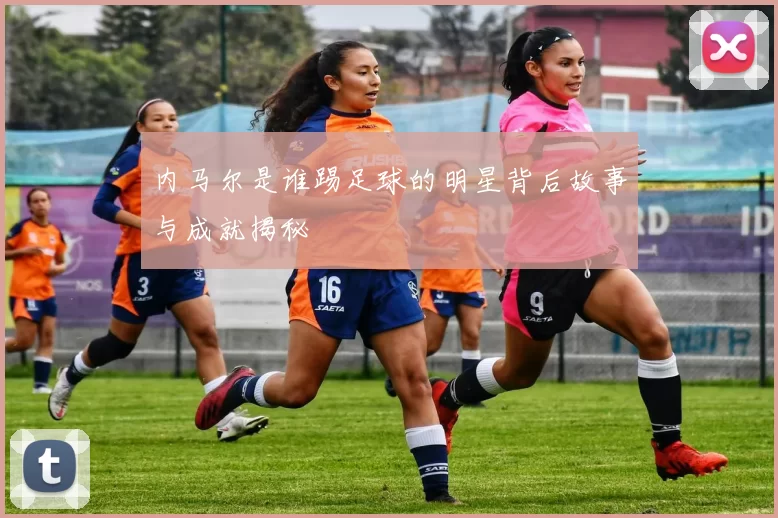 内马尔是谁踢足球的明星背后故事与成就揭秘
