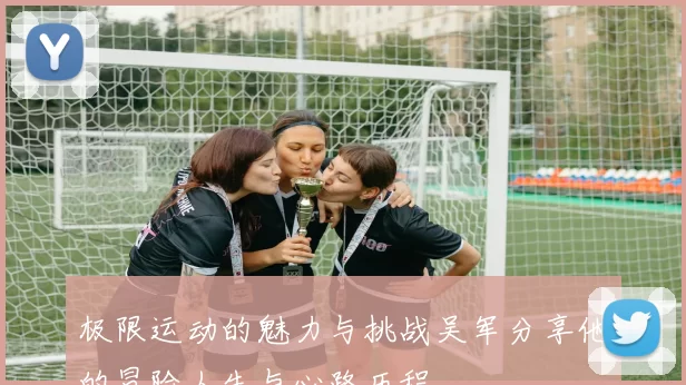 极限运动的魅力与挑战吴军分享他的冒险人生与心路历程