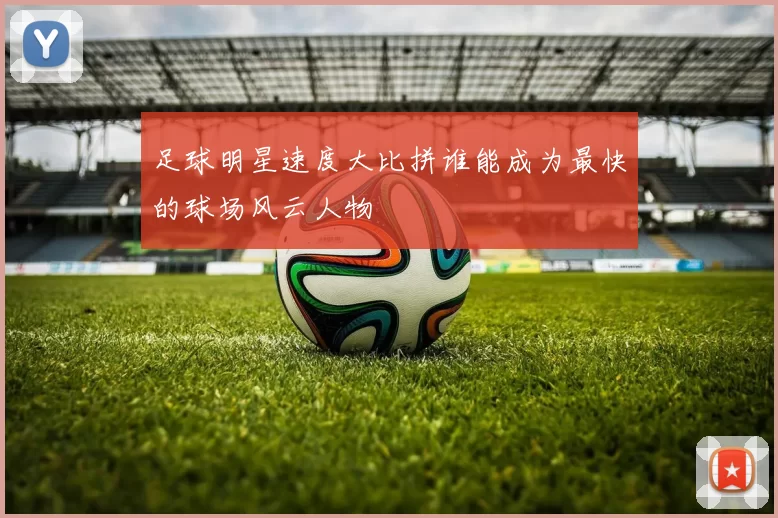足球明星速度大比拼谁能成为最快的球场风云人物