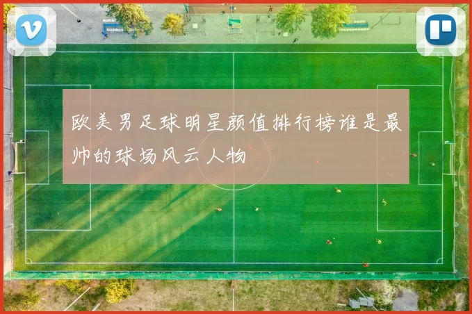 欧美男足球明星颜值排行榜谁是最帅的球场风云人物
