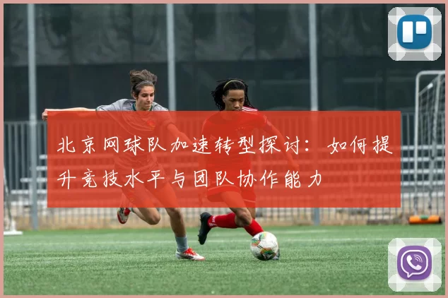 北京网球队加速转型探讨：如何提升竞技水平与团队协作能力
