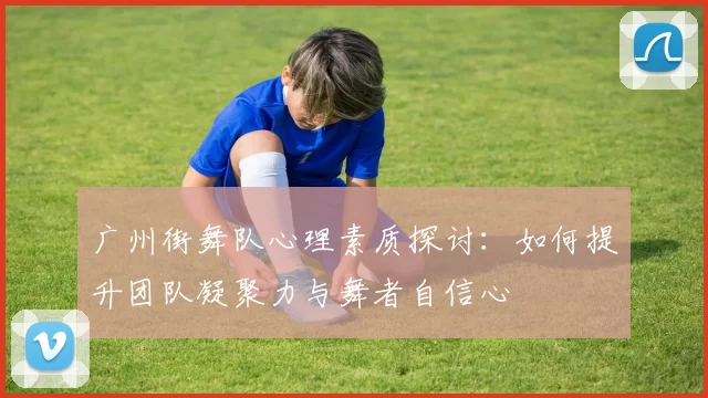 广州街舞队心理素质探讨：如何提升团队凝聚力与舞者自信心