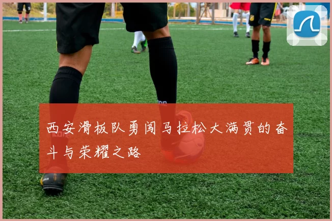 西安滑板队勇闯马拉松大满贯的奋斗与荣耀之路