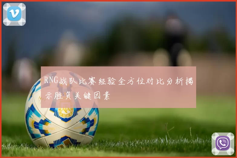 RNG战队比赛经验全方位对比分析揭示胜负关键因素