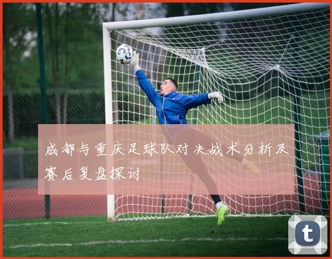 成都与重庆足球队对决战术分析及赛后复盘探讨