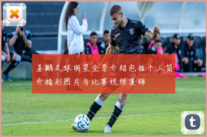 姜鹏足球明星全景介绍包括个人简介精彩图片与比赛视频集锦