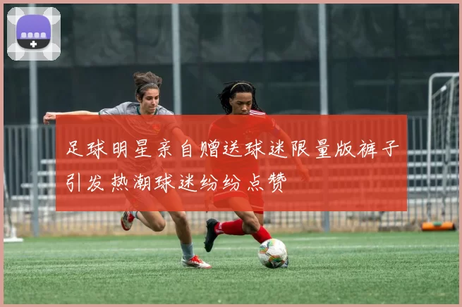足球明星亲自赠送球迷限量版裤子引发热潮球迷纷纷点赞