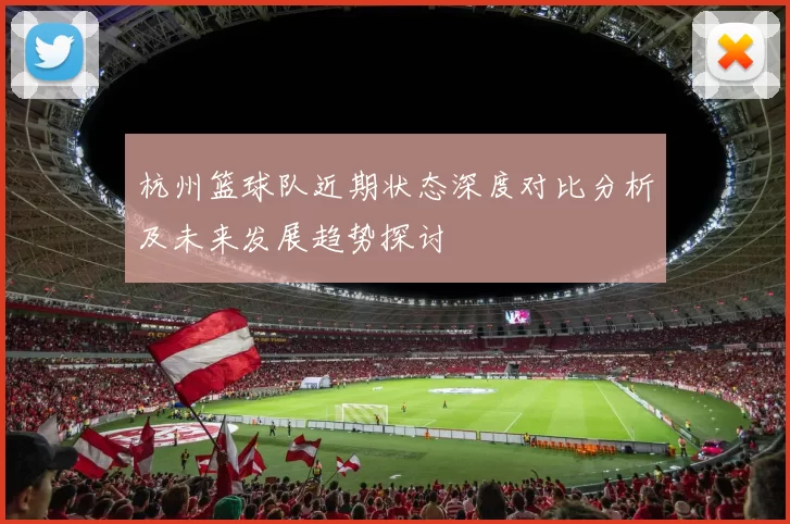 杭州篮球队近期状态深度对比分析及未来发展趋势探讨