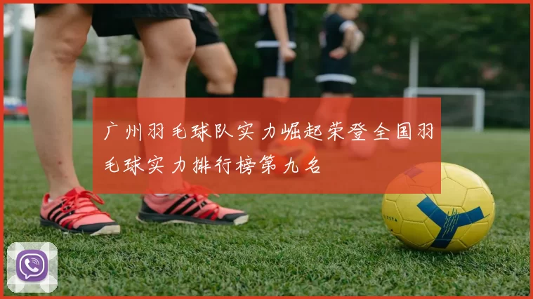 广州羽毛球队实力崛起荣登全国羽毛球实力排行榜第九名