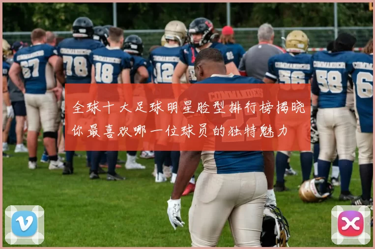 全球十大足球明星脸型排行榜揭晓你最喜欢哪一位球员的独特魅力