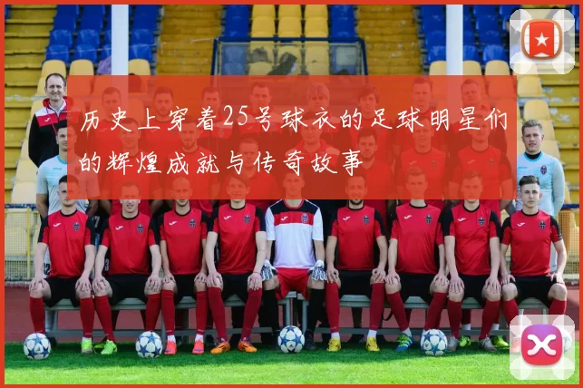 历史上穿着25号球衣的足球明星们的辉煌成就与传奇故事