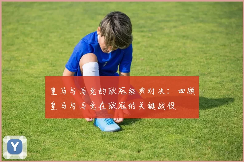 皇马与马竞的欧冠经典对决：回顾皇马与马竞在欧冠的关键战役