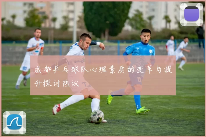 成都乒乓球队心理素质的变革与提升探讨热议