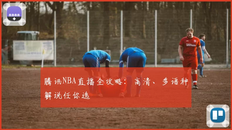 腾讯NBA直播全攻略：高清、多语种解说任你选