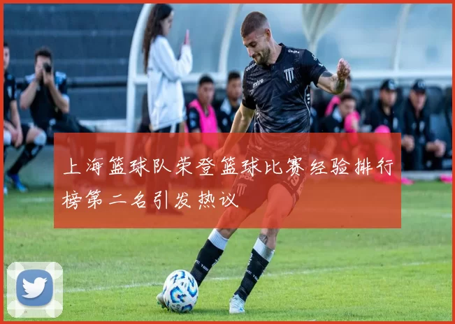 上海篮球队荣登篮球比赛经验排行榜第二名引发热议