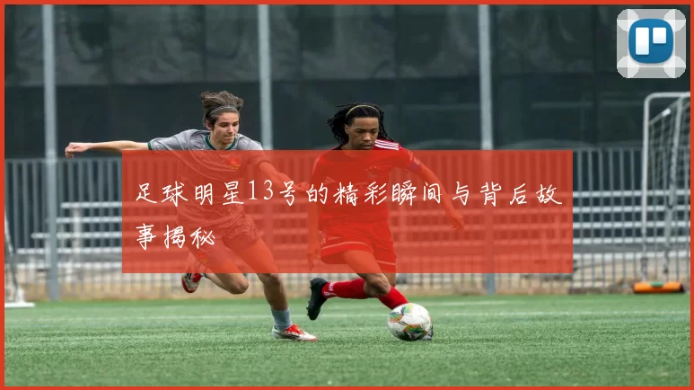 足球明星13号的精彩瞬间与背后故事揭秘