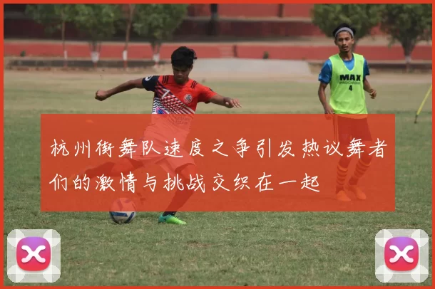 杭州街舞队速度之争引发热议舞者们的激情与挑战交织在一起