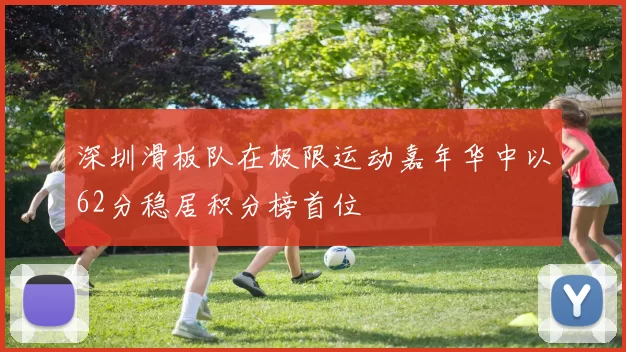 深圳滑板队在极限运动嘉年华中以62分稳居积分榜首位